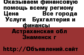 Оказываем финансовую помощь всему региону › Цена ­ 1 111 - Все города Услуги » Бухгалтерия и финансы   . Астраханская обл.,Знаменск г.